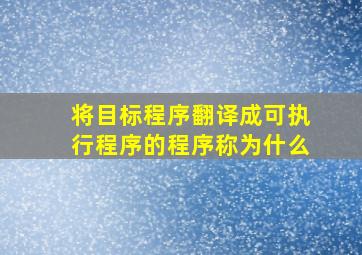 将目标程序翻译成可执行程序的程序称为什么