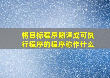 将目标程序翻译成可执行程序的程序称作什么