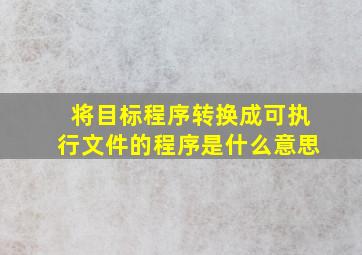 将目标程序转换成可执行文件的程序是什么意思