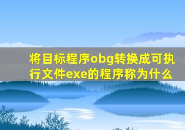 将目标程序obg转换成可执行文件exe的程序称为什么