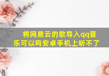 将网易云的歌导入qq音乐可以吗安卓手机上听不了