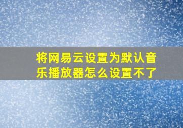 将网易云设置为默认音乐播放器怎么设置不了