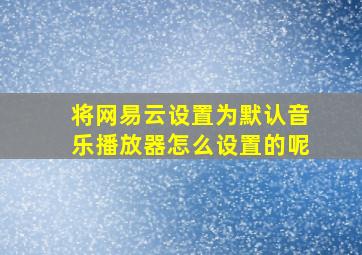 将网易云设置为默认音乐播放器怎么设置的呢