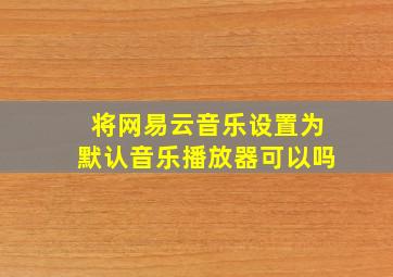 将网易云音乐设置为默认音乐播放器可以吗