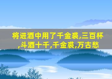 将进酒中用了千金裘,三百杯,斗酒十千,千金裘,万古愁