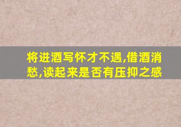 将进酒写怀才不遇,借酒消愁,读起来是否有压抑之感