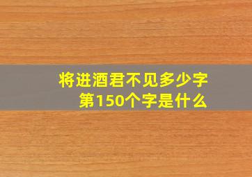 将进酒君不见多少字 第150个字是什么