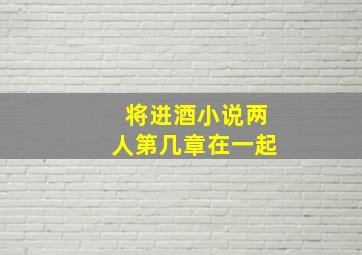 将进酒小说两人第几章在一起