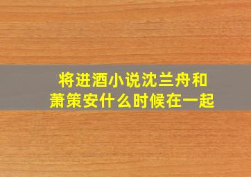 将进酒小说沈兰舟和萧策安什么时候在一起