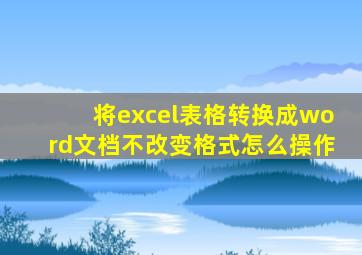 将excel表格转换成word文档不改变格式怎么操作