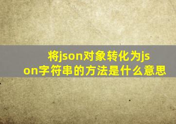 将json对象转化为json字符串的方法是什么意思