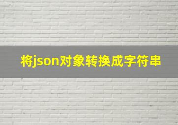 将json对象转换成字符串