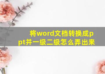 将word文档转换成ppt并一级二级怎么弄出来