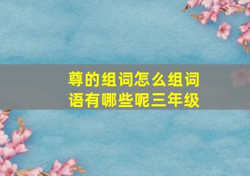 尊的组词怎么组词语有哪些呢三年级