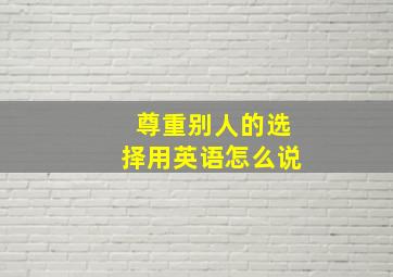 尊重别人的选择用英语怎么说