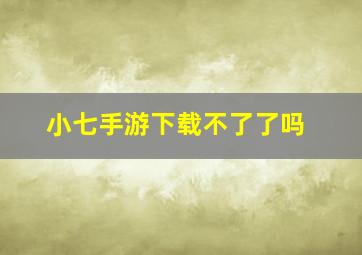 小七手游下载不了了吗