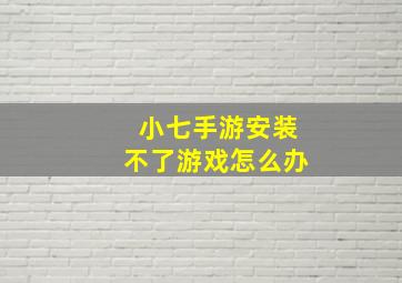 小七手游安装不了游戏怎么办