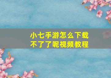 小七手游怎么下载不了了呢视频教程