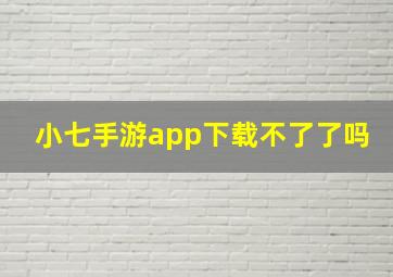 小七手游app下载不了了吗