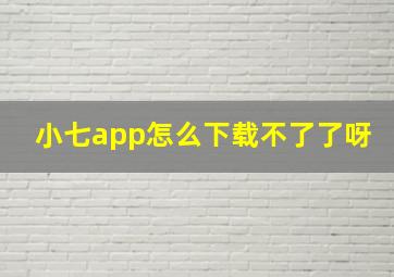 小七app怎么下载不了了呀