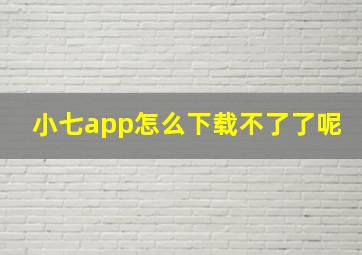 小七app怎么下载不了了呢