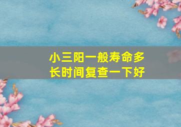 小三阳一般寿命多长时间复查一下好