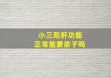 小三阳肝功能正常能要孩子吗