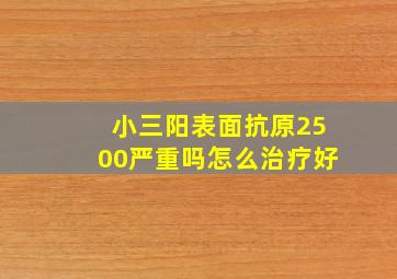 小三阳表面抗原2500严重吗怎么治疗好