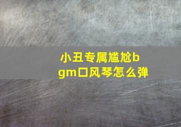 小丑专属尴尬bgm口风琴怎么弹