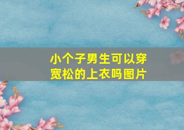 小个子男生可以穿宽松的上衣吗图片