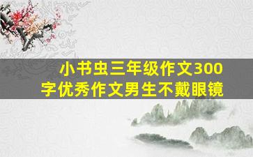 小书虫三年级作文300字优秀作文男生不戴眼镜