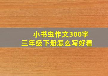 小书虫作文300字三年级下册怎么写好看