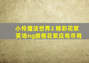 小伶魔法世界2 精彩花絮 笑场ng搞怪花絮应有尽有