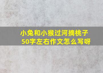 小兔和小猴过河摘桃子50字左右作文怎么写呀