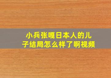 小兵张嘎日本人的儿子结局怎么样了啊视频