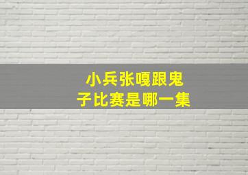 小兵张嘎跟鬼子比赛是哪一集