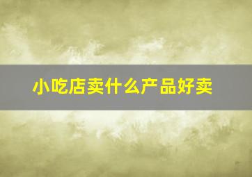 小吃店卖什么产品好卖