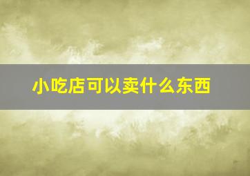 小吃店可以卖什么东西