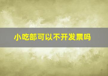 小吃部可以不开发票吗