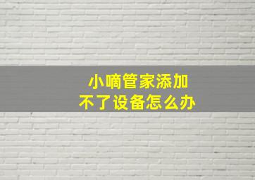 小嘀管家添加不了设备怎么办