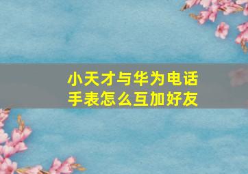 小天才与华为电话手表怎么互加好友