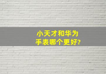 小天才和华为手表哪个更好?