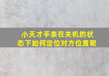 小天才手表在关机的状态下如何定位对方位置呢