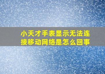 小天才手表显示无法连接移动网络是怎么回事