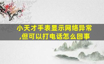 小天才手表显示网络异常,但可以打电话怎么回事