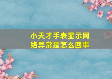 小天才手表显示网络异常是怎么回事