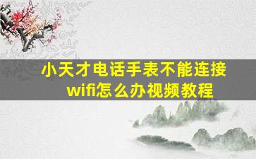 小天才电话手表不能连接wifi怎么办视频教程