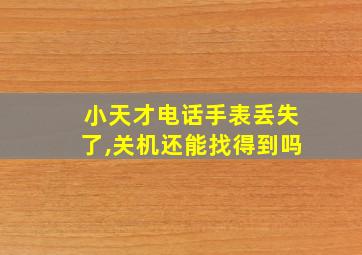 小天才电话手表丢失了,关机还能找得到吗