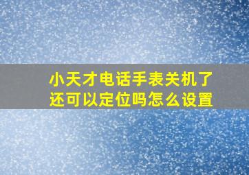 小天才电话手表关机了还可以定位吗怎么设置