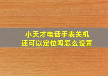 小天才电话手表关机还可以定位吗怎么设置